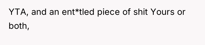 YTA, and an ent*tled piece of shit Yours or both,
