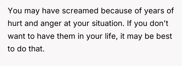 You may have screamed because of years of hurt and...