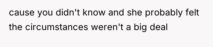 cause you didn't know and she probably felt the circumstances...