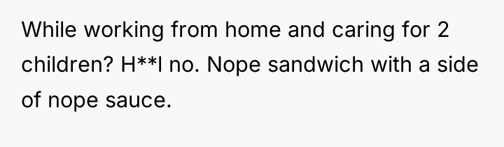 While working from home and caring for 2 children? H**l...
