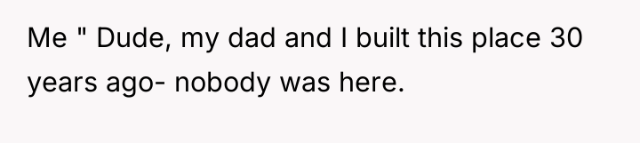 Me " Dude, my dad and I built this place...