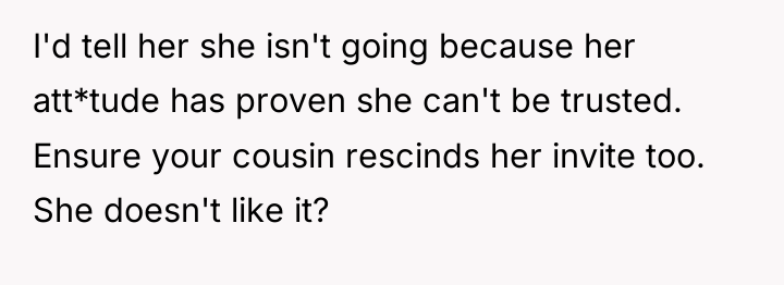 I'd tell her she isn't going because her att*tude has...