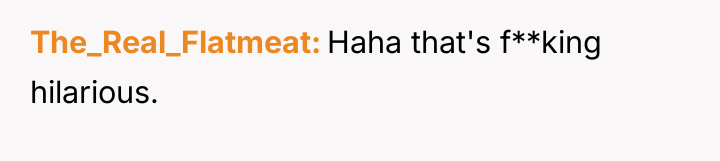 The_Real_Flatmeat Haha that's f**king hilarious.