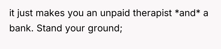 it just makes you an unpaid therapist *and* a bank....