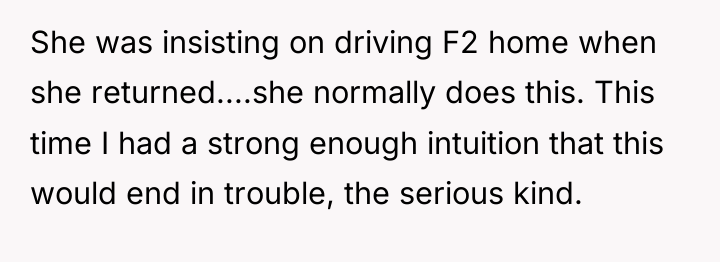 She was insisting on driving F2 home when she returned....she...