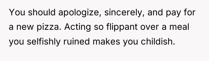 You should apologize, sincerely, and pay for a new pizza....