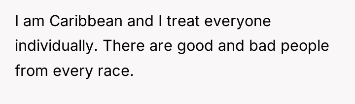I am Caribbean and I treat everyone individually. There are...