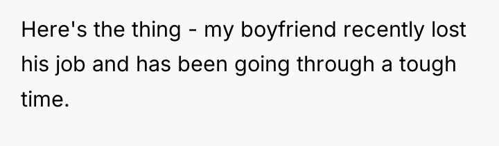 Here's the thing - my boyfriend recently lost his job...