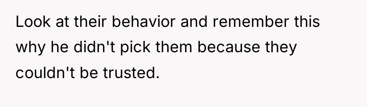 Look at their behavior and remember this why he didn't...