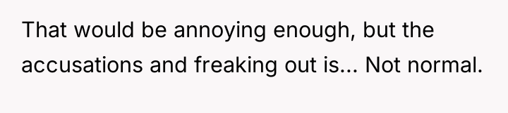 That would be annoying enough, but the accusations and freaking...