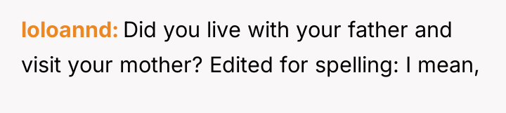 loloannd Did you live with your father and visit your...