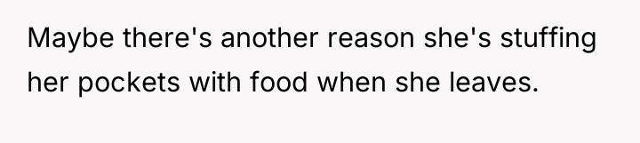 Maybe there's another reason she's stuffing her pockets with food...