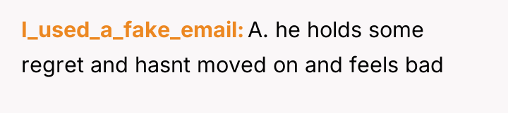 I_used_a_fake_email A. he holds some regret and hasnt moved on...