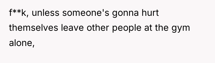 f**k, unless someone's gonna hurt themselves leave other people at...
