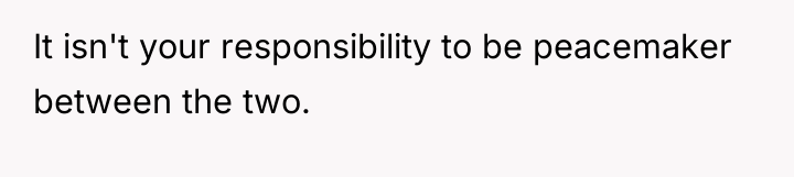 It isn't your responsibility to be peacemaker between the two.