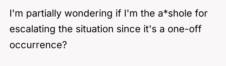 I'm partially wondering if I'm the a*shole for escalating the...