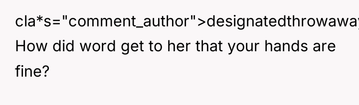 cla*s="comment_author">designatedthrowawayy: How did word get to her that your hands...