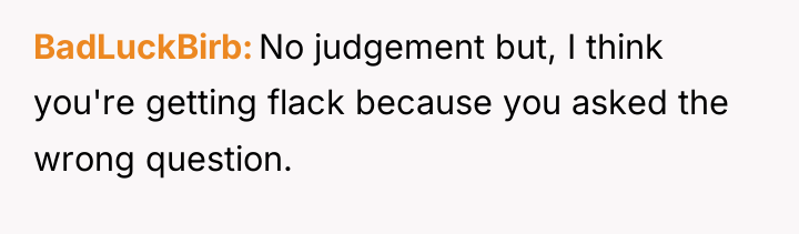 BadLuckBirb No judgement but, I think you're getting flack because...