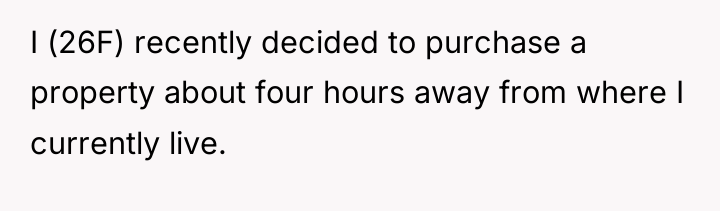 I (26F) recently decided to purchase a property about four...