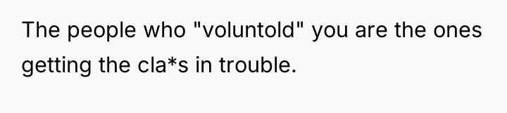 The people who "voluntold" you are the ones getting the...