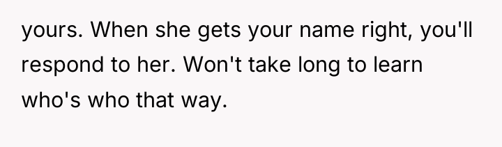 yours. When she gets your name right, you'll respond to...