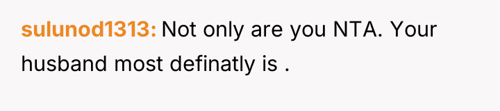 sulunod1313 Not only are you NTA. Your husband most definatly...