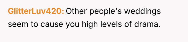 GlitterLuv420 Other people's weddings seem to cause you high levels...