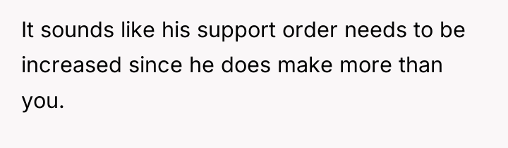 It sounds like his support order needs to be increased...