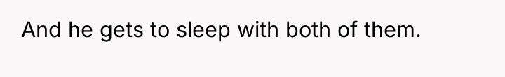 And he gets to sleep with both of them.