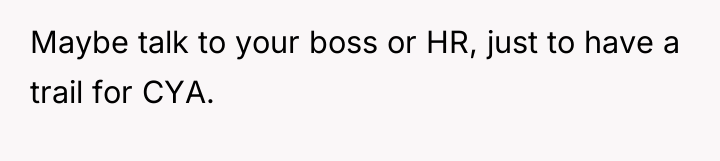Maybe talk to your boss or HR, just to have...
