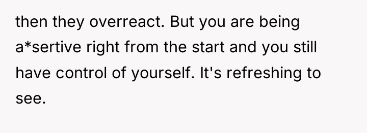 then they overreact. But you are being a*sertive right from...