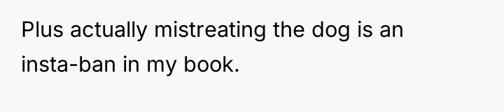 Plus actually mistreating the dog is an insta-ban in my...