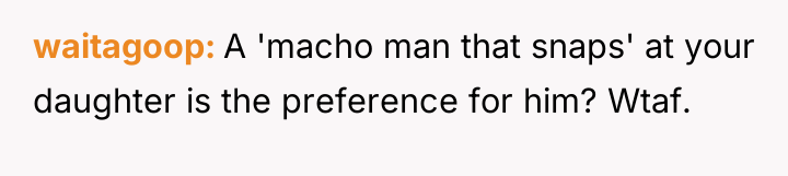 waitagoop A 'macho man that snaps' at your daughter is...