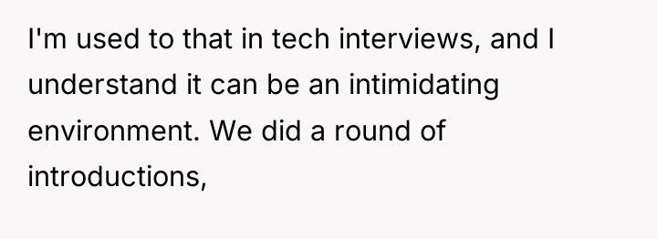 I'm used to that in tech interviews, and I understand...