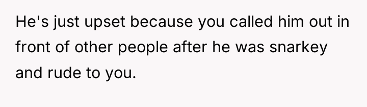 He's just upset because you called him out in front...