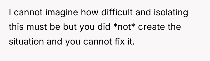 I cannot imagine how difficult and isolating this must be...