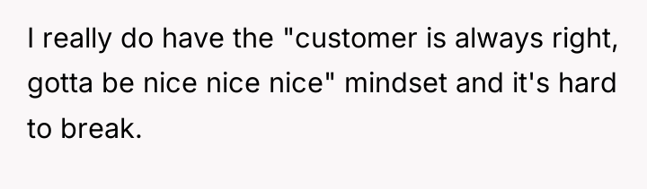 I really do have the "customer is always right, gotta...