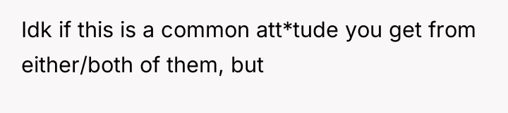 Idk if this is a common att*tude you get from...