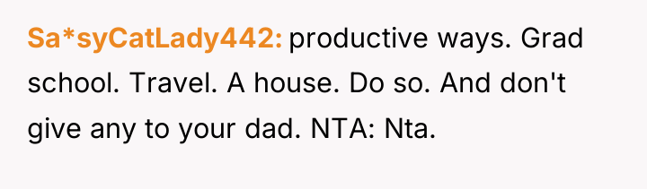 Sa*syCatLady442 productive ways. Grad school. Travel. A house. Do so....