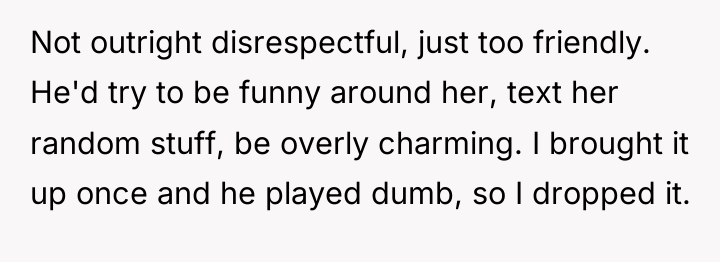 Not outright disrespectful, just too friendly. He'd try to be...
