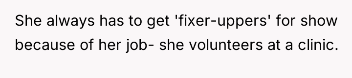 She always has to get 'fixer-uppers' for show because of...