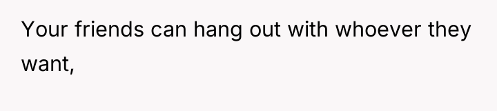 Your friends can hang out with whoever they want,