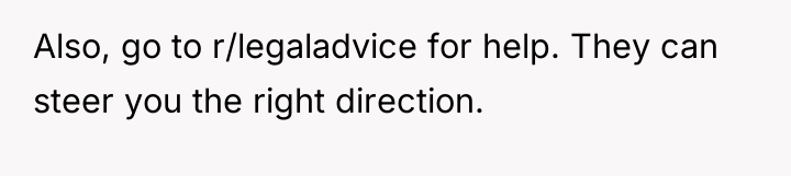 Also, go to r/legaladvice for help. They can steer you...