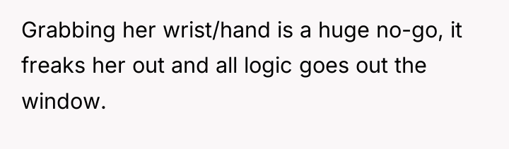 Grabbing her wrist/hand is a huge no-go, it freaks her...