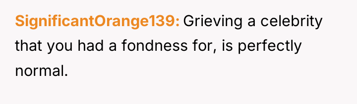 SignificantOrange139 Grieving a celebrity that you had a fondness for,...