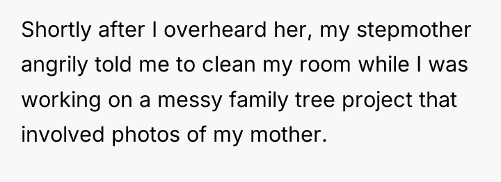 Shortly after I overheard her, my stepmother angrily told me...
