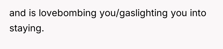 and is lovebombing you/gaslighting you into staying.