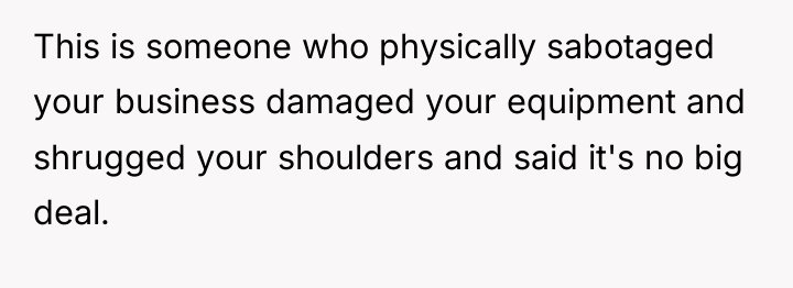 This is someone who physically sabotaged your business damaged your...