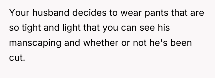 Your husband decides to wear pants that are so tight...