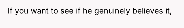 If you want to see if he genuinely believes it,